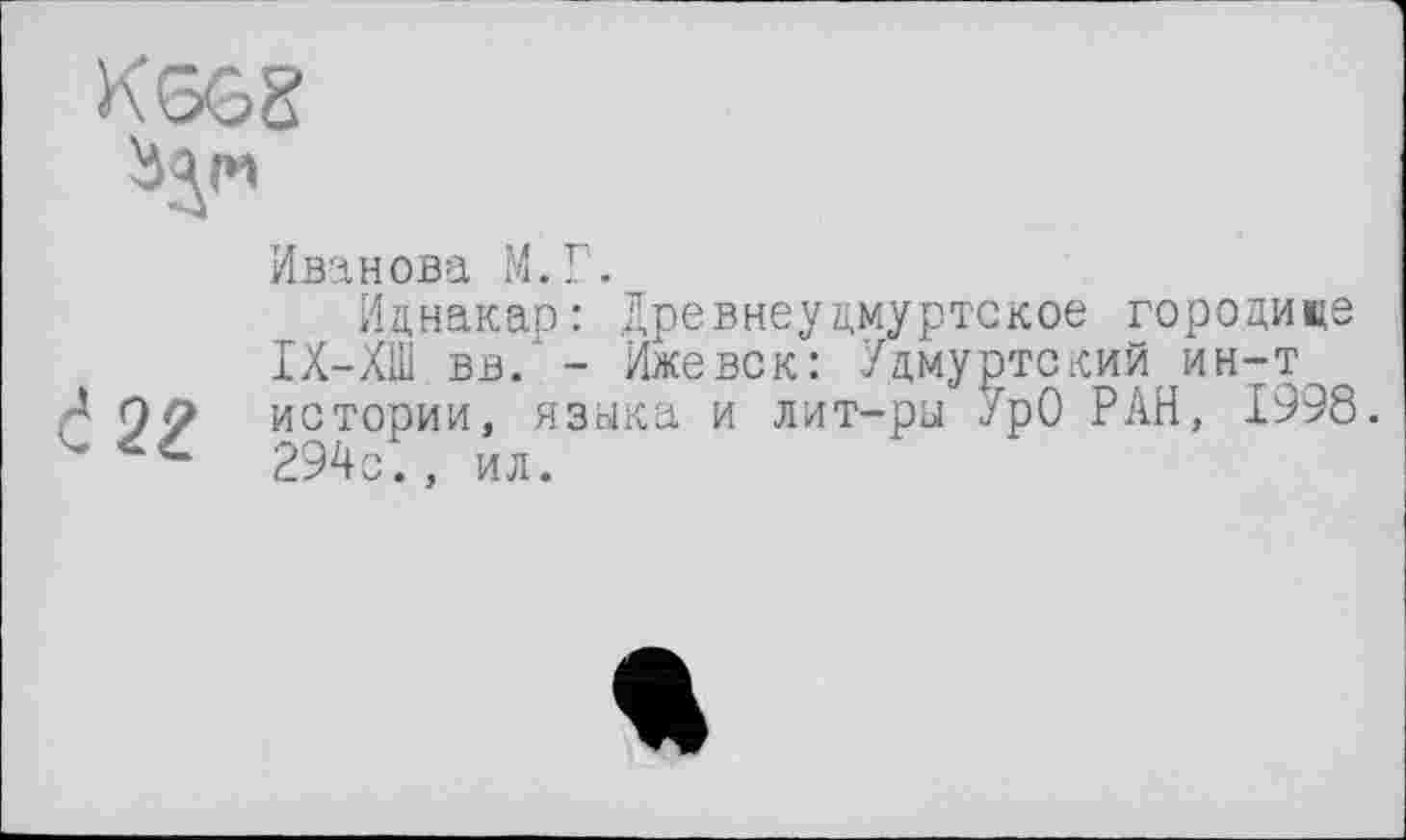 ﻿Иванова М.Г.
Иднакао: Древнеудмуртское городище ІХ-ХШ вв. - Ижевск: Удмуртский ин-т истории, языка и лит-ры УрО РАН, 1998. 294с., ил.